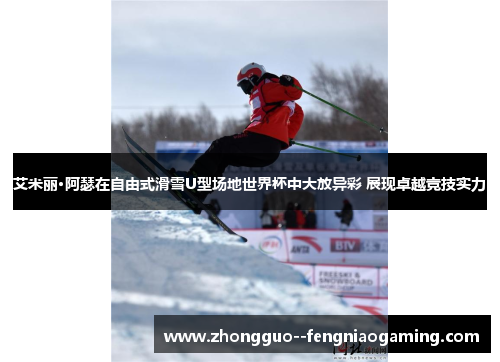 艾米丽·阿瑟在自由式滑雪U型场地世界杯中大放异彩 展现卓越竞技实力