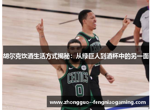 胡尔克饮酒生活方式揭秘：从绿巨人到酒杯中的另一面