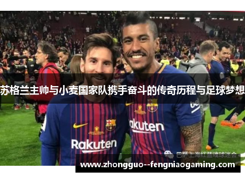 苏格兰主帅与小麦国家队携手奋斗的传奇历程与足球梦想