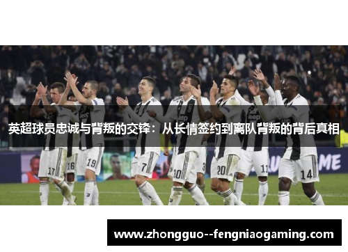 英超球员忠诚与背叛的交锋：从长情签约到离队背叛的背后真相
