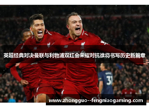 英超经典对决曼联与利物浦双红会荣耀对抗谁将书写历史新篇章