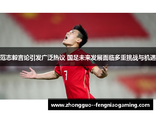 范志毅言论引发广泛热议 国足未来发展面临多重挑战与机遇