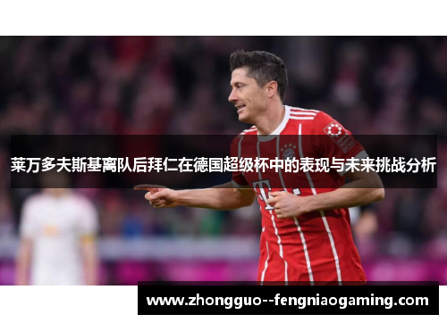 莱万多夫斯基离队后拜仁在德国超级杯中的表现与未来挑战分析