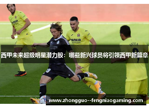 西甲未来超级明星潜力股：哪些新兴球员将引领西甲新篇章