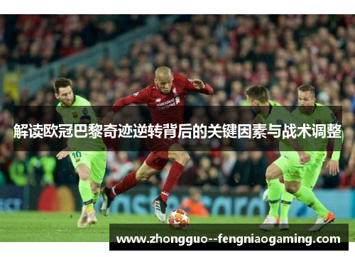 解读欧冠巴黎奇迹逆转背后的关键因素与战术调整