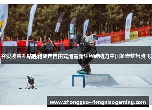 谷爱凌崇礼站胜利奠定自由式滑雪新里程碑助力中国冬奥梦想腾飞