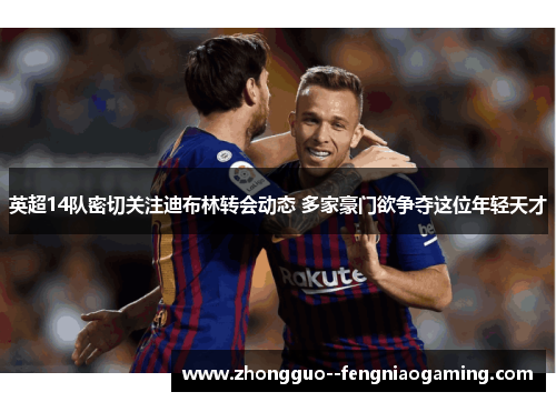 英超14队密切关注迪布林转会动态 多家豪门欲争夺这位年轻天才