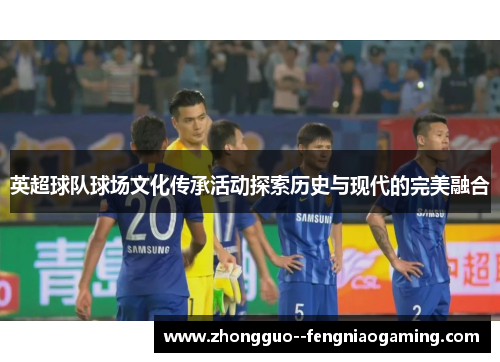 英超球队球场文化传承活动探索历史与现代的完美融合