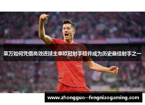 莱万如何凭借高效进球主宰欧冠射手榜并成为历史最佳射手之一