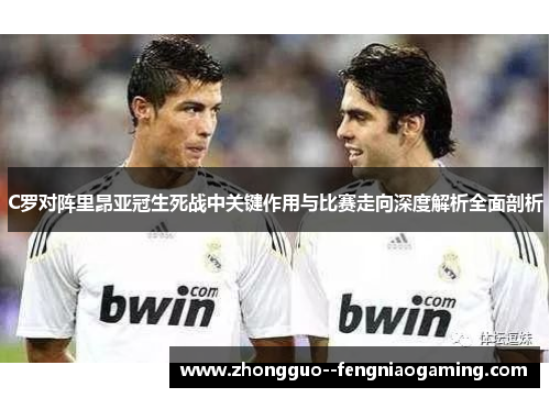 C罗对阵里昂亚冠生死战中关键作用与比赛走向深度解析全面剖析