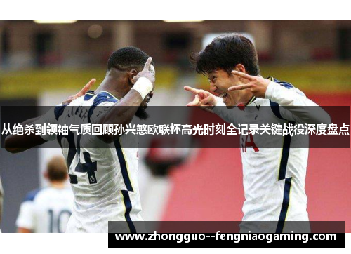 从绝杀到领袖气质回顾孙兴慜欧联杯高光时刻全记录关键战役深度盘点