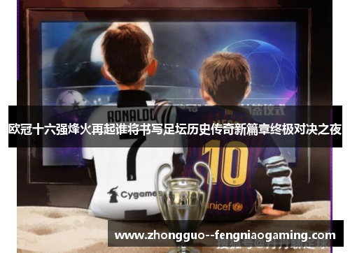 欧冠十六强烽火再起谁将书写足坛历史传奇新篇章终极对决之夜