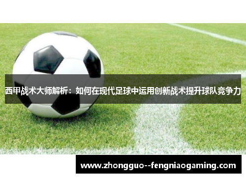西甲战术大师解析：如何在现代足球中运用创新战术提升球队竞争力