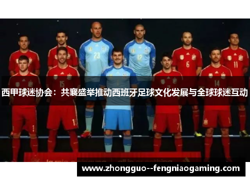 西甲球迷协会：共襄盛举推动西班牙足球文化发展与全球球迷互动