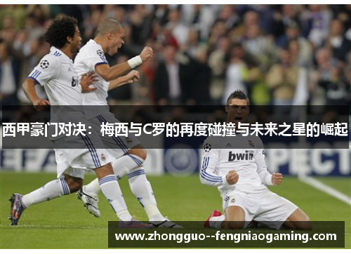 西甲豪门对决：梅西与C罗的再度碰撞与未来之星的崛起