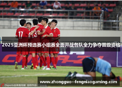 2025亚洲杯预选赛小组赛全面开战各队全力争夺晋级资格