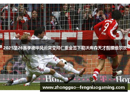 2025至26赛季德甲风云突变拜仁重金签下勒沃库森天才前腰维尔茨