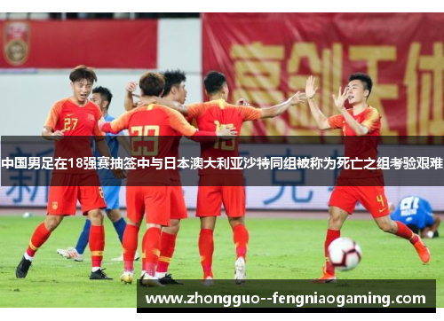 中国男足在18强赛抽签中与日本澳大利亚沙特同组被称为死亡之组考验艰难