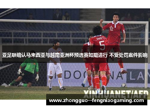 亚足联确认马来西亚与越南亚洲杯预选赛如期进行 不受处罚案件影响
