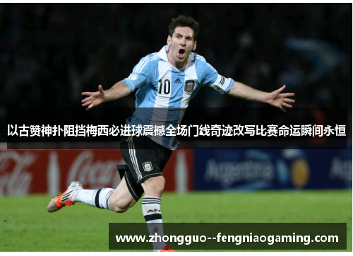 以古赞神扑阻挡梅西必进球震撼全场门线奇迹改写比赛命运瞬间永恒