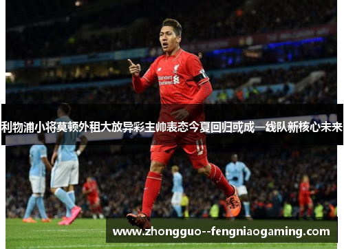利物浦小将莫顿外租大放异彩主帅表态今夏回归或成一线队新核心未来