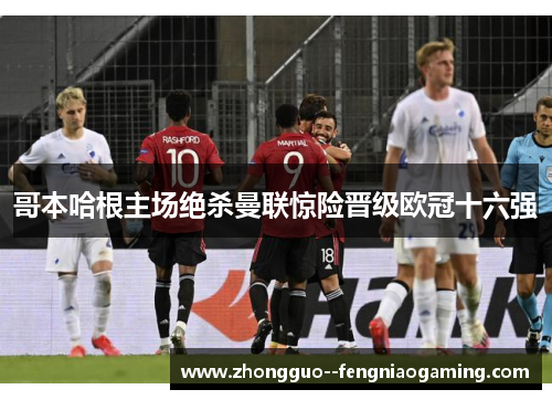 哥本哈根主场绝杀曼联惊险晋级欧冠十六强
