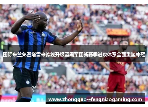 国际米兰免签塔雷米锋线升级蓝黑军团新赛季进攻体系全面重塑冲冠