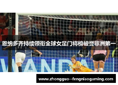 恩纳多齐持续领衔全球女足门将榜被誉非洲第一