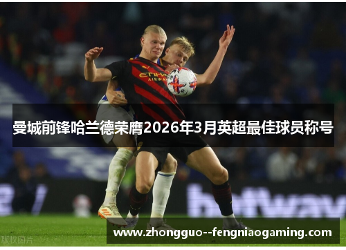 曼城前锋哈兰德荣膺2026年3月英超最佳球员称号