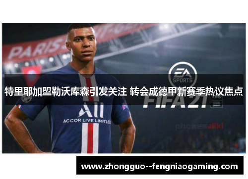 特里耶加盟勒沃库森引发关注 转会成德甲新赛季热议焦点