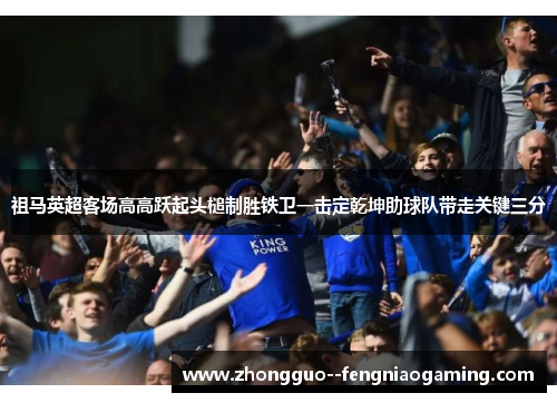 祖马英超客场高高跃起头槌制胜铁卫一击定乾坤助球队带走关键三分