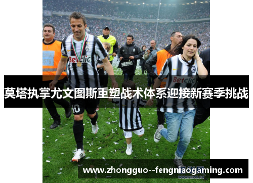 莫塔执掌尤文图斯重塑战术体系迎接新赛季挑战