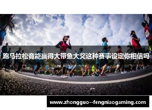 跑马拉松竟能赢得大带鱼大奖这种赛事设定你相信吗
