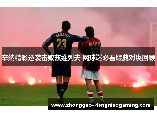 辛纳精彩逆袭击败兹维列夫 网球迷必看经典对决回顾