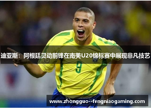 迪亚斯：阿根廷灵动前锋在南美U20锦标赛中展现非凡技艺