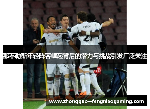 那不勒斯年轻阵容崛起背后的潜力与挑战引发广泛关注