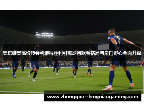 奥塔维奥高价转会利雅得胜利引爆沙特联赛格局与豪门野心全面升级