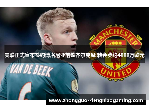 曼联正式宣布签约博洛尼亚前锋齐尔克泽 转会费约4000万欧元