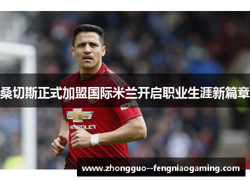 桑切斯正式加盟国际米兰开启职业生涯新篇章