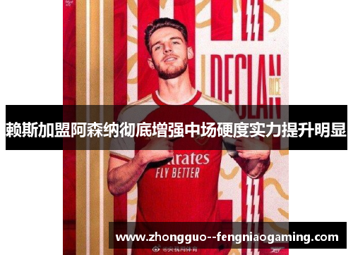 赖斯加盟阿森纳彻底增强中场硬度实力提升明显