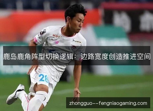 鹿岛鹿角阵型切换逻辑：边路宽度创造推进空间